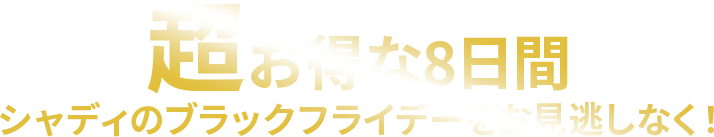 超お得な1週間！！シャディのブラックフライデーをお見逃しなく！